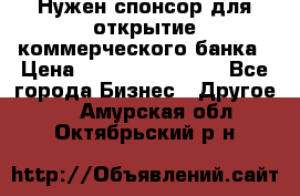 Нужен спонсор для открытие коммерческого банка › Цена ­ 200.000.000.00 - Все города Бизнес » Другое   . Амурская обл.,Октябрьский р-н